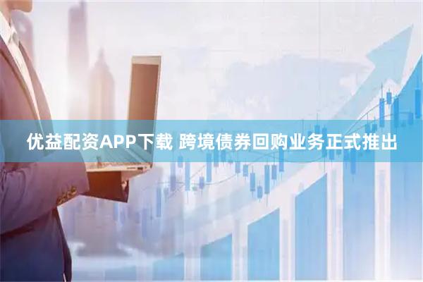 优益配资APP下载 跨境债券回购业务正式推出