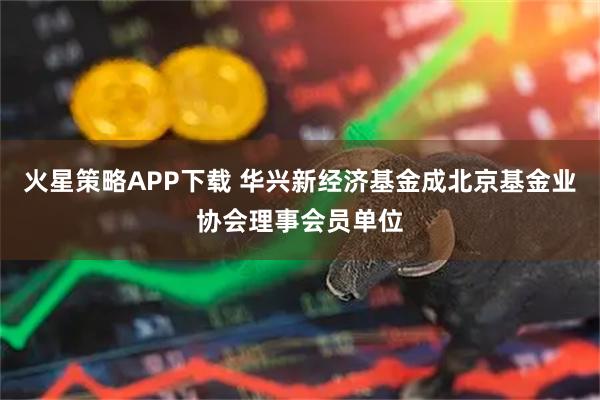 火星策略APP下载 华兴新经济基金成北京基金业协会理事会员单位