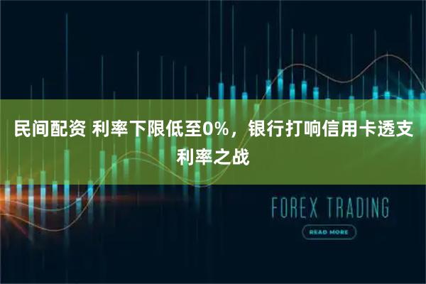 民间配资 利率下限低至0%，银行打响信用卡透支利率之战