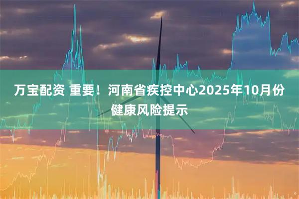 万宝配资 重要！河南省疾控中心2025年10月份健康风险提示