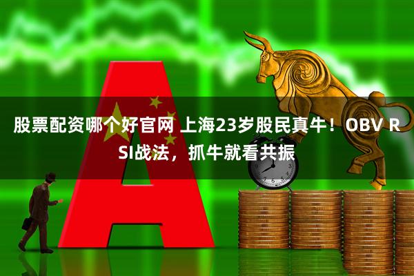 股票配资哪个好官网 上海23岁股民真牛！OBV RSI战法，抓牛就看共振