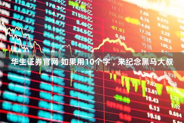 华生证券官网 如果用10个字 , 来纪念黑马大叔