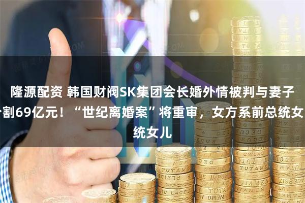 隆源配资 韩国财阀SK集团会长婚外情被判与妻子分割69亿元！“世纪离婚案”将重审，女方系前总统女儿