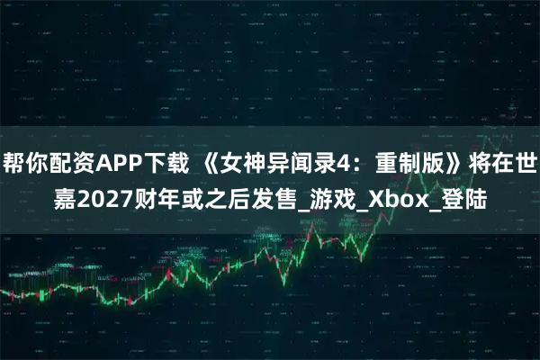 帮你配资APP下载 《女神异闻录4：重制版》将在世嘉2027财年或之后发售_游戏_Xbox_登陆