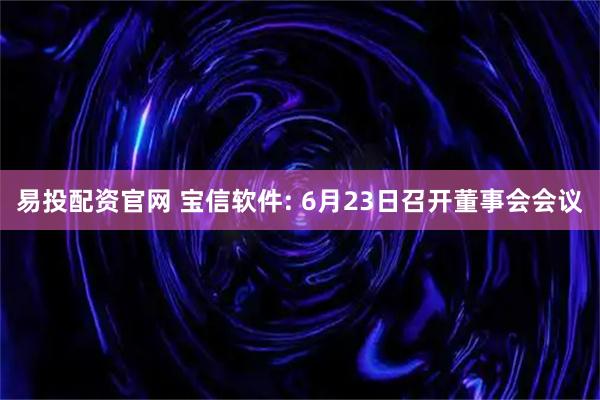 易投配资官网 宝信软件: 6月23日召开董事会会议