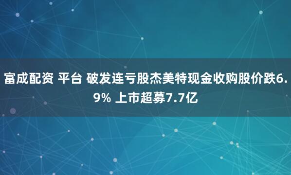 富成配资 平台 破发连亏股杰美特现金收购股价跌6.9% 上市超募7.7亿