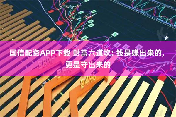 国信配资APP下载 财富六道坎: 钱是赚出来的, 更是守出来的