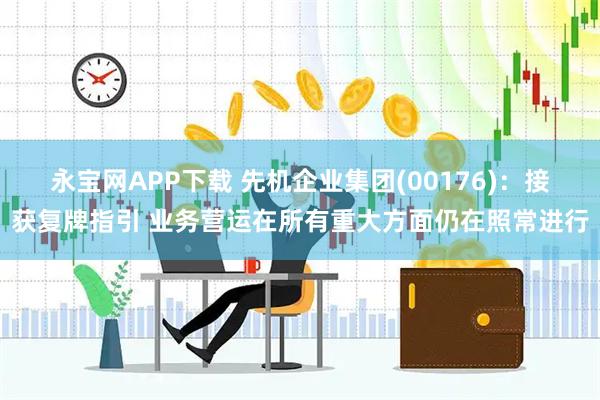 永宝网APP下载 先机企业集团(00176)：接获复牌指引 业务营运在所有重大方面仍在照常进行