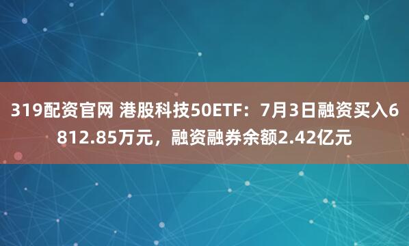 319配资官网 港股科技50ETF：7月3日融资买入6812.85万元，融资融券余额2.42亿元