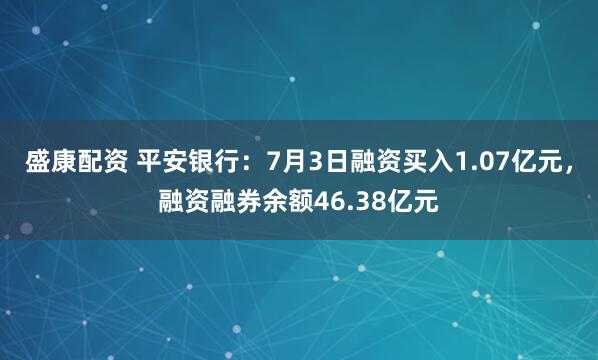 盛康配资 平安银行：7月3日融资买入1.07亿元，融资融券余额46.38亿元