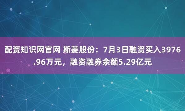 配资知识网官网 斯菱股份：7月3日融资买入3976.96万元，融资融券余额5.29亿元