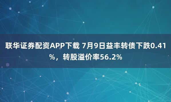 联华证券配资APP下载 7月9日益丰转债下跌0.41%，转股溢价率56.2%
