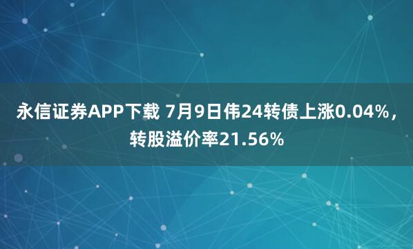 永信证券APP下载 7月9日伟24转债上涨0.04%，转股溢价率21.56%