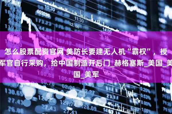 怎么股票配资官网 美防长要建无人机“霸权”，授权军官自行采购，给中国制造开后门_赫格塞斯_美国_美军