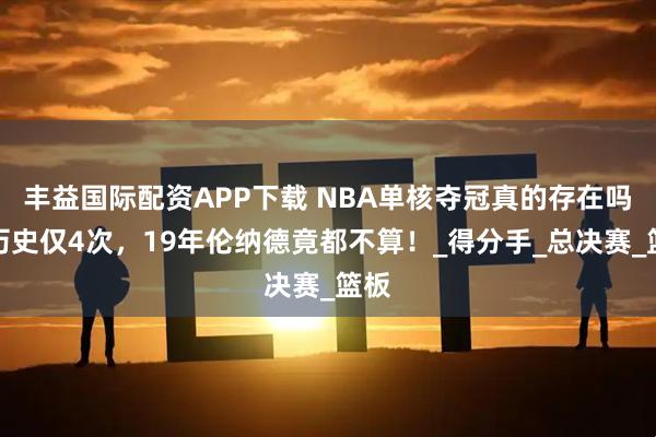 丰益国际配资APP下载 NBA单核夺冠真的存在吗？历史仅4次，19年伦纳德竟都不算！_得分手_总决赛_篮板