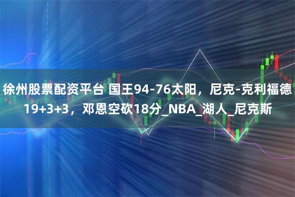 徐州股票配资平台 国王94-76太阳，尼克-克利福德19+3+3，邓恩空砍18分_NBA_湖人_尼克斯