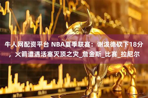 牛人网配资平台 NBA夏季联赛：谢泼德砍下18分，火箭遭遇活塞灭顶之灾_詹金斯_比赛_拉尼尔