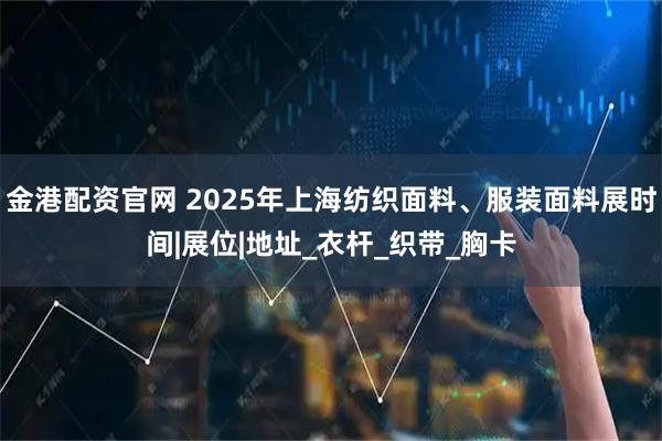 金港配资官网 2025年上海纺织面料、服装面料展时间|展位|地址_衣杆_织带_胸卡
