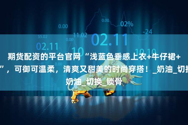 期货配资的平台官网 “浅蓝色垂感上衣+牛仔裙+光泽袜”，可御可温柔，清爽又甜美的时尚穿搭！_奶油_切换_锁骨