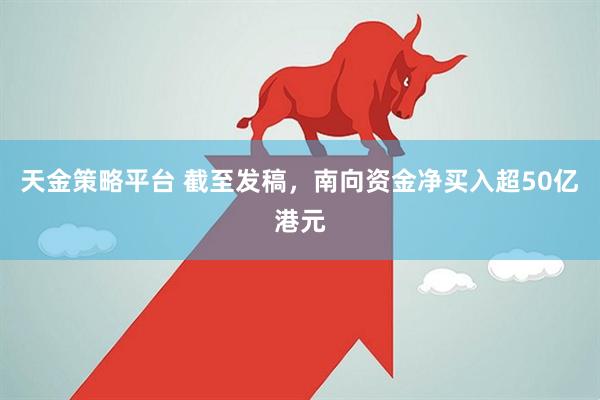天金策略平台 截至发稿，南向资金净买入超50亿港元
