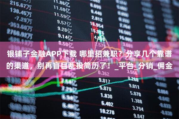 银铺子金融APP下载 哪里招兼职？分享几个靠谱的渠道，别再盲目乱投简历了！_平台_分销_佣金