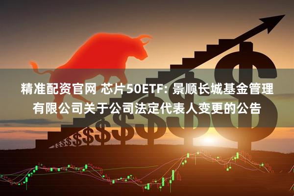 精准配资官网 芯片50ETF: 景顺长城基金管理有限公司关于公司法定代表人变更的公告