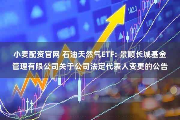 小麦配资官网 石油天然气ETF: 景顺长城基金管理有限公司关于公司法定代表人变更的公告