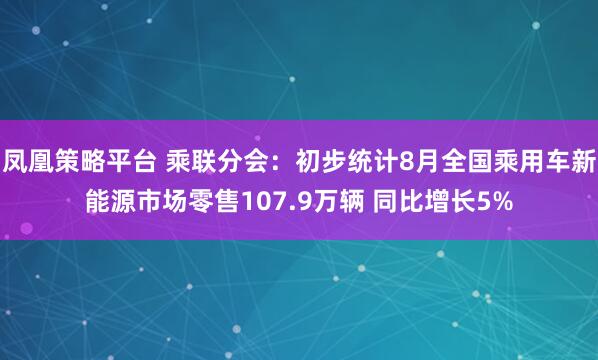 凤凰策略平台 乘联分会：初步统计8月全国乘用车新能源市场零售107.9万辆 同比增长5%