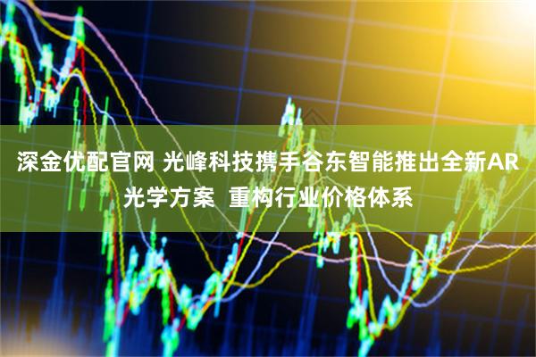 深金优配官网 光峰科技携手谷东智能推出全新AR光学方案  重构行业价格体系