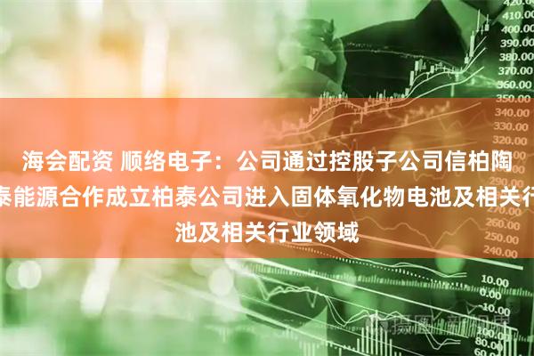 海会配资 顺络电子：公司通过控股子公司信柏陶瓷与臻泰能源合作成立柏泰公司进入固体氧化物电池及相关行业领域