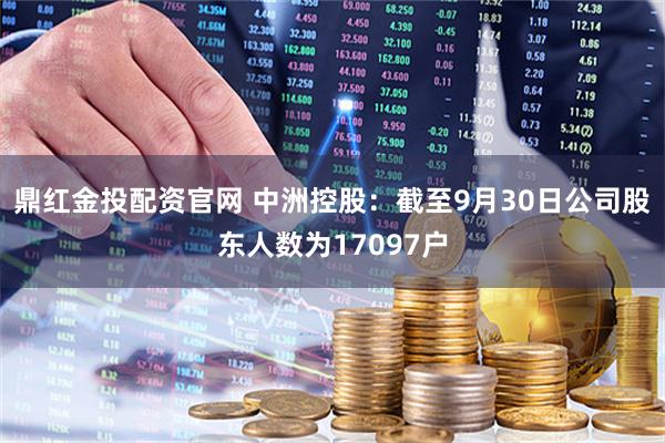 鼎红金投配资官网 中洲控股：截至9月30日公司股东人数为17097户