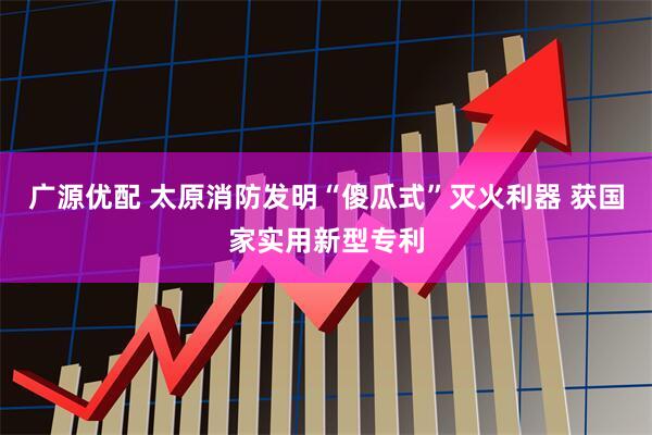 广源优配 太原消防发明“傻瓜式”灭火利器 获国家实用新型专利