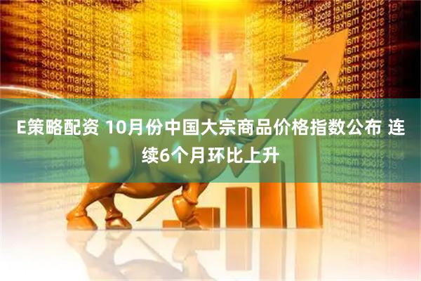 E策略配资 10月份中国大宗商品价格指数公布 连续6个月环比上升