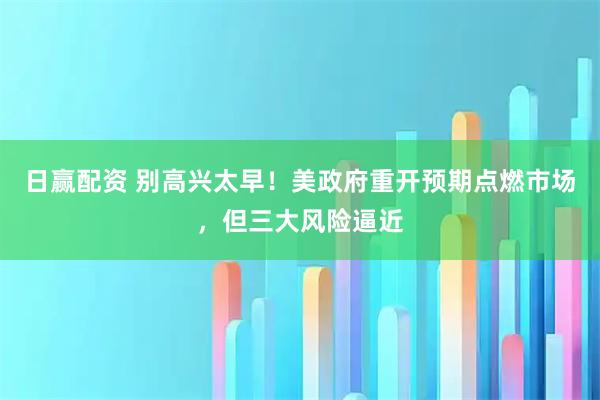 日赢配资 别高兴太早！美政府重开预期点燃市场，但三大风险逼近