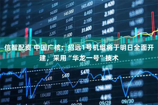 信智配资 中国广核：招远1号机组将于明日全面开建，采用“华龙一号”技术