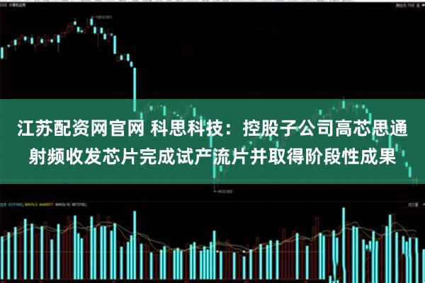 江苏配资网官网 科思科技：控股子公司高芯思通射频收发芯片完成试产流片并取得阶段性成果