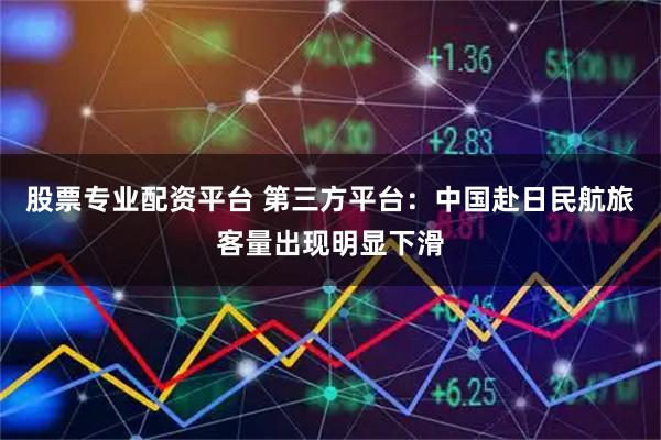 股票专业配资平台 第三方平台：中国赴日民航旅客量出现明显下滑