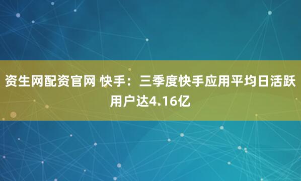 资生网配资官网 快手：三季度快手应用平均日活跃用户达4.16亿