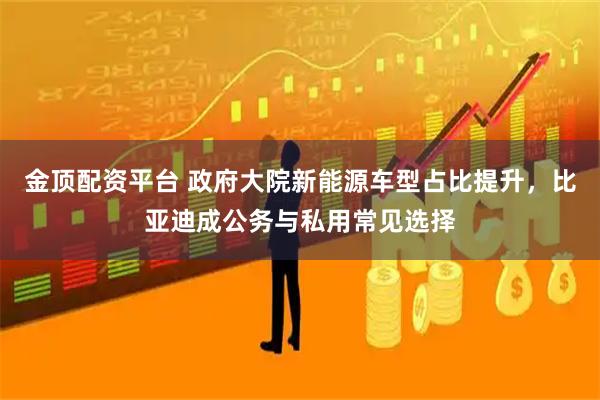 金顶配资平台 政府大院新能源车型占比提升，比亚迪成公务与私用常见选择