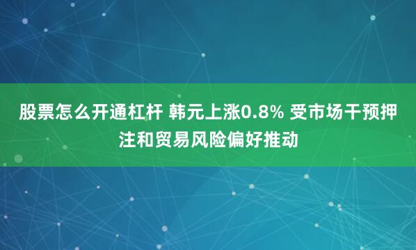 股票怎么开通杠杆 韩元上涨0.8% 受市场干预押注和贸易风险偏好推动