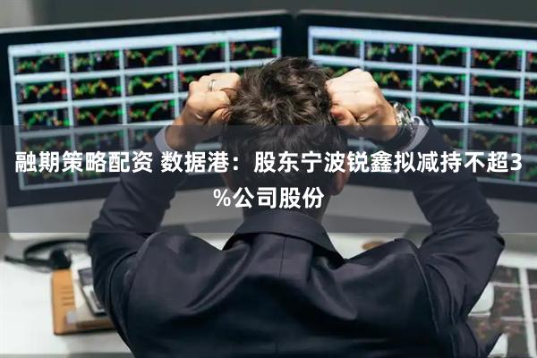 融期策略配资 数据港：股东宁波锐鑫拟减持不超3%公司股份