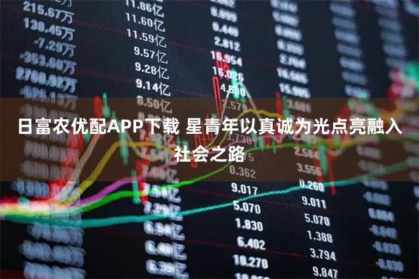 日富农优配APP下载 星青年以真诚为光点亮融入社会之路