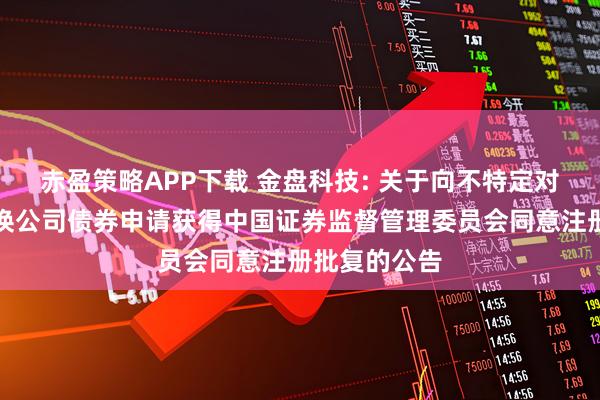 赤盈策略APP下载 金盘科技: 关于向不特定对象发行可转换公司债券申请获得中国证券监督管理委员会同意注册批复的公告