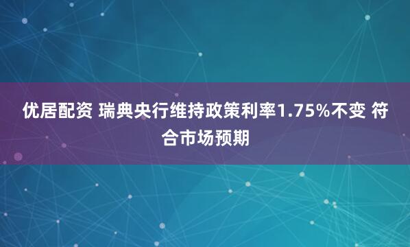 优居配资 瑞典央行维持政策利率1.75%不变 符合市场预期