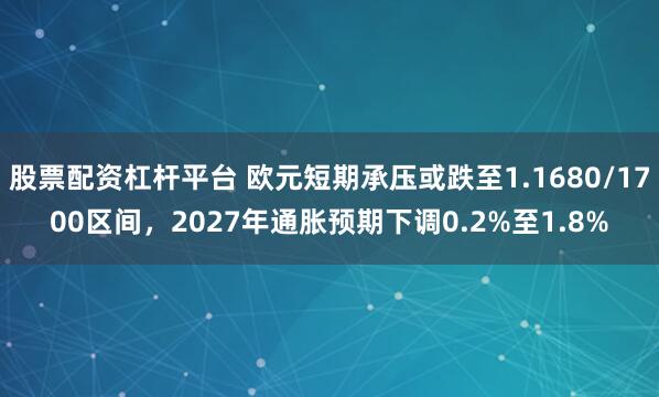 股票配资杠杆平台 欧元短期承压或跌至1.1680/1700区间，2027年通胀预期下调0.2%至1.8%