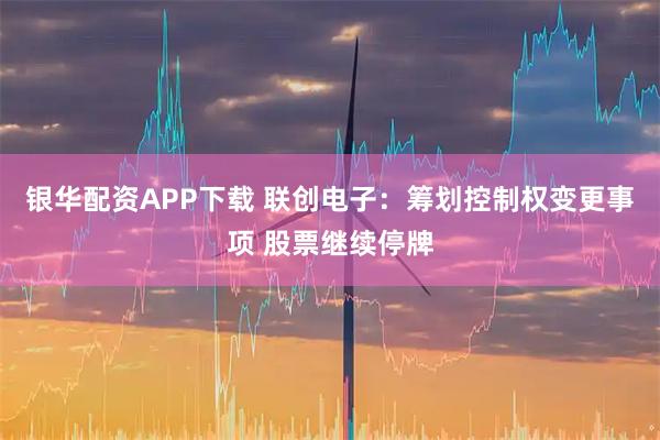 银华配资APP下载 联创电子：筹划控制权变更事项 股票继续停牌