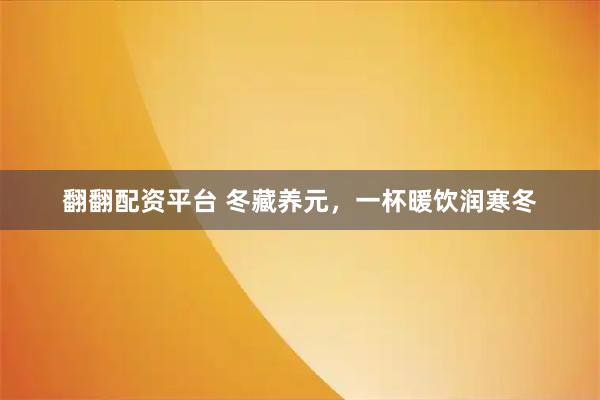 翻翻配资平台 冬藏养元，一杯暖饮润寒冬
