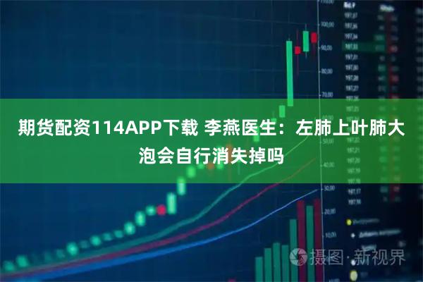 期货配资114APP下载 李燕医生：左肺上叶肺大泡会自行消失掉吗