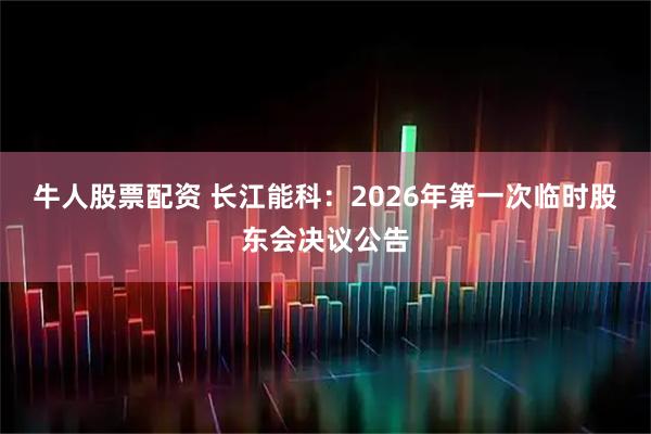 牛人股票配资 长江能科：2026年第一次临时股东会决议公告