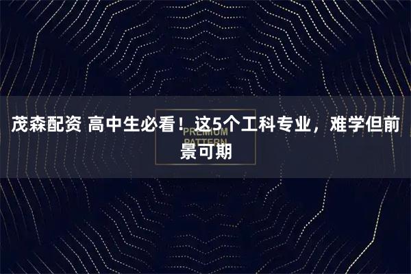 茂森配资 高中生必看！这5个工科专业，难学但前景可期